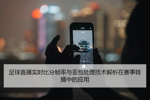 足球直播实时比分帧率与丢包处理技术解析在赛事转播中的应用